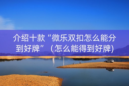 介绍十款“微乐双扣怎么能分到好牌”（怎么能得到好牌)