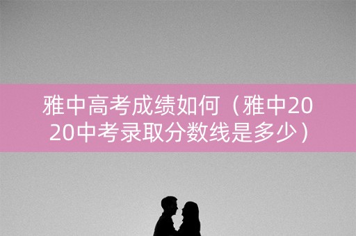 雅中高考成绩如何（雅中2020中考录取分数线是多少）