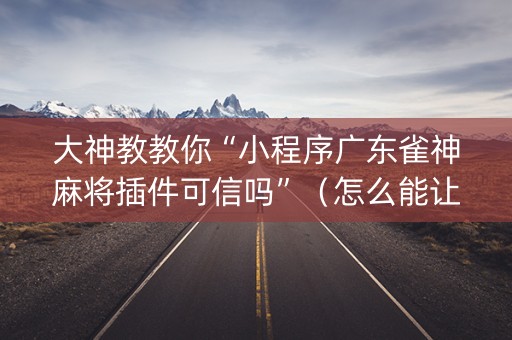 大神教教你“小程序广东雀神麻将插件可信吗”（怎么能让牌好一点)