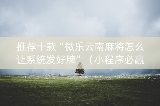 推荐十款“微乐云南麻将怎么让系统发好牌”（小程序必赢神器)