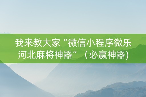 我来教大家“微信小程序微乐河北麻将神器”（必赢神器)