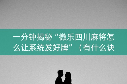 一分钟揭秘“微乐四川麻将怎么让系统发好牌”（有什么诀窍)