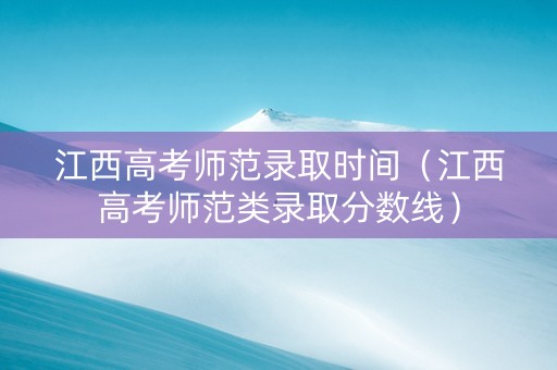 江西高考师范录取时间（江西高考师范类录取分数线）