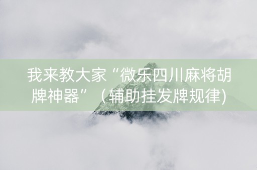 我来教大家“微乐四川麻将胡牌神器”（辅助挂发牌规律)