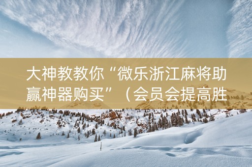 大神教教你“微乐浙江麻将助赢神器购买”（会员会提高胜率吗)