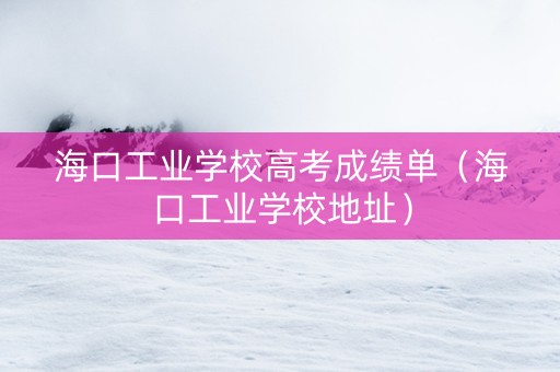 海口工业学校高考成绩单（海口工业学校地址）