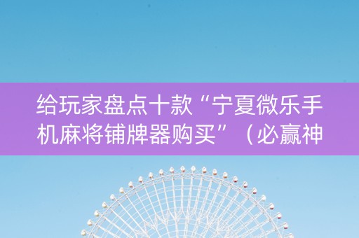 给玩家盘点十款“宁夏微乐手机麻将铺牌器购买”（必赢神器辅助器)