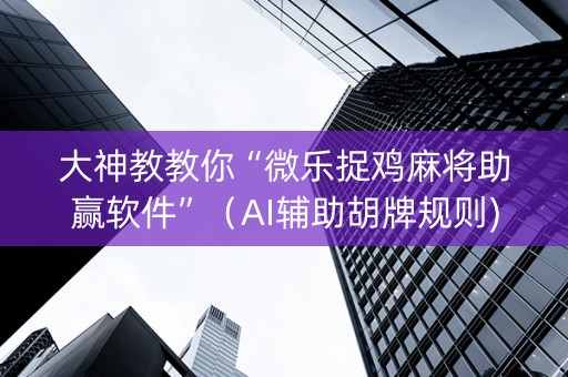 大神教教你“微乐捉鸡麻将助赢软件”（AI辅助胡牌规则)