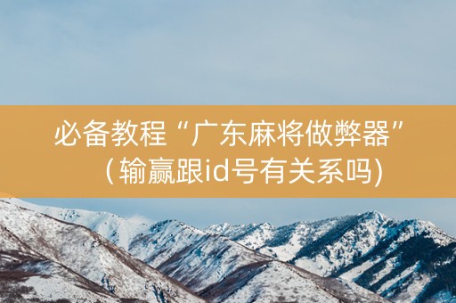 必备教程“广东麻将做弊器”（输赢跟id号有关系吗)