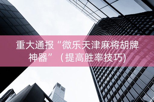 重大通报“微乐天津麻将胡牌神器”（提高胜率技巧)