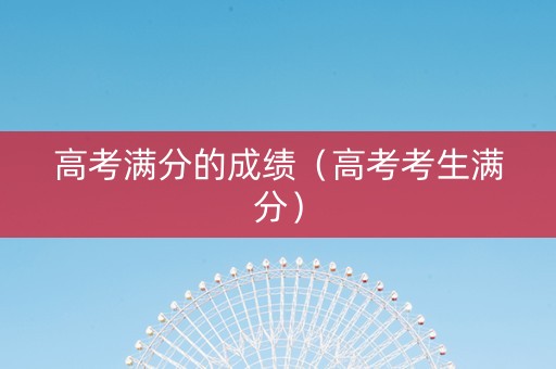 高考满分的成绩（高考考生满分）