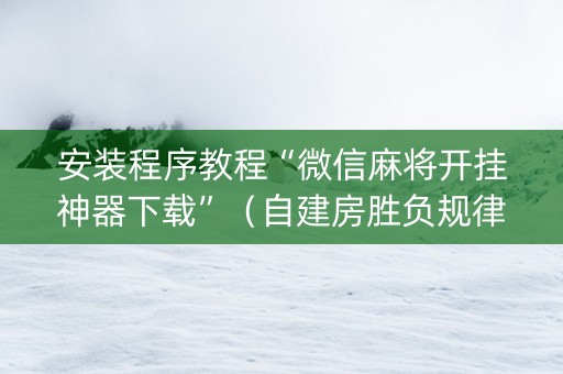 安装程序教程“微信麻将开挂神器下载”（自建房胜负规律)