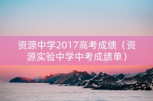 资源中学2017高考成绩（资源实验中学中考成绩单）