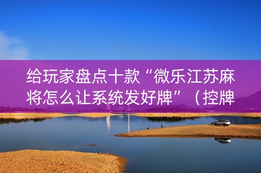 给玩家盘点十款“微乐江苏麻将怎么让系统发好牌”（控牌神器)
