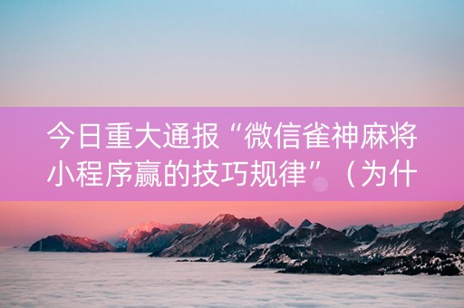 今日重大通报“微信雀神麻将小程序赢的技巧规律”（为什么有人一直赢)