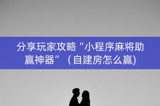 分享玩家攻略“小程序麻将助赢神器”（自建房怎么赢)