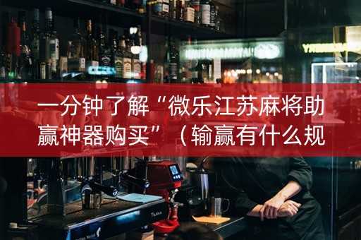 一分钟了解“微乐江苏麻将助赢神器购买”（输赢有什么规律)