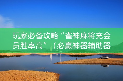 玩家必备攻略“雀神麻将充会员胜率高”（必赢神器辅助器)