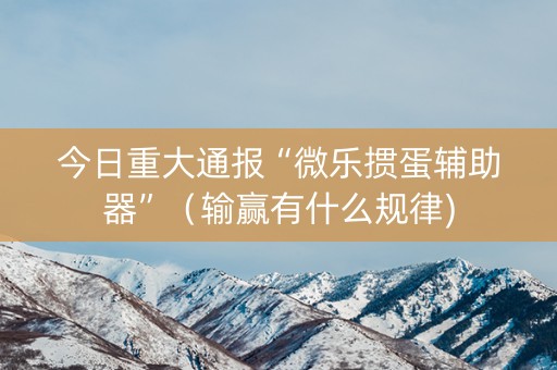今日重大通报“微乐掼蛋辅助器”（输赢有什么规律)