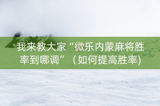 我来教大家“微乐内蒙麻将胜率到哪调”（如何提高胜率)
