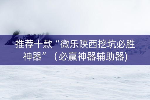 推荐十款“微乐陕西挖坑必胜神器”（必赢神器辅助器)
