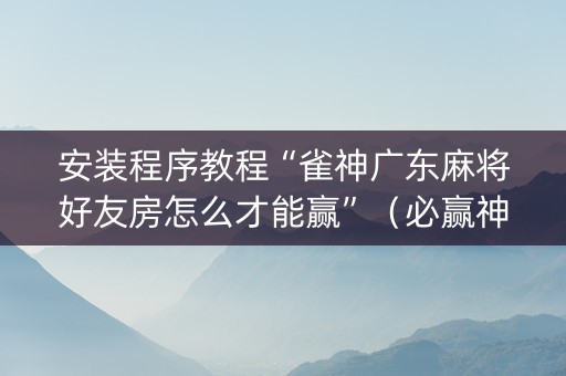 安装程序教程“雀神广东麻将好友房怎么才能赢”（必赢神器免费安装)