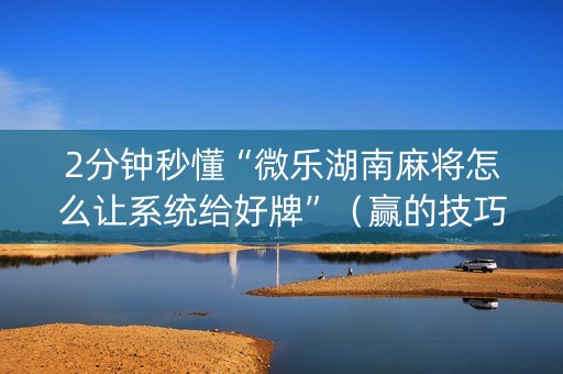2分钟秒懂“微乐湖南麻将怎么让系统给好牌”（赢的技巧规律)