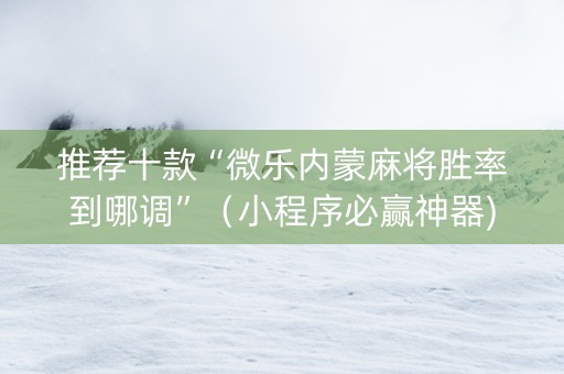 推荐十款“微乐内蒙麻将胜率到哪调”（小程序必赢神器)