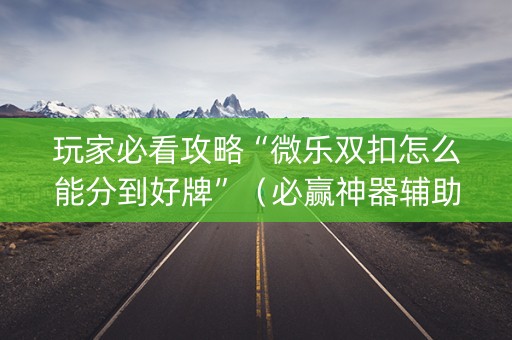 玩家必看攻略“微乐双扣怎么能分到好牌”（必赢神器辅助器)