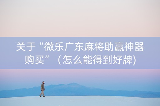 关于“微乐广东麻将助赢神器购买”（怎么能得到好牌)