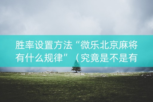 胜率设置方法“微乐北京麻将有什么规律”（究竟是不是有挂)