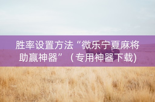 胜率设置方法“微乐宁夏麻将助赢神器”（专用神器下载)