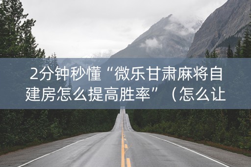 2分钟秒懂“微乐甘肃麻将自建房怎么提高胜率”（怎么让系统给自己好牌)