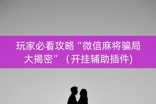 玩家必看攻略“微信麻将骗局大揭密”（开挂辅助插件)