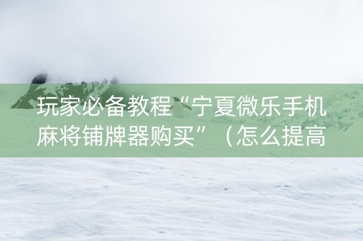玩家必备教程“宁夏微乐手机麻将铺牌器购买”（怎么提高胜率)