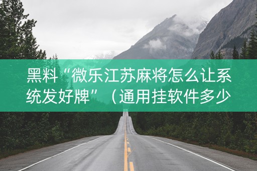 黑料“微乐江苏麻将怎么让系统发好牌”（通用挂软件多少钱)