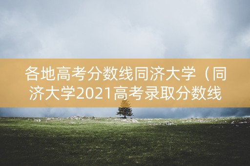 各地高考分数线同济大学（同济大学2021高考录取分数线）