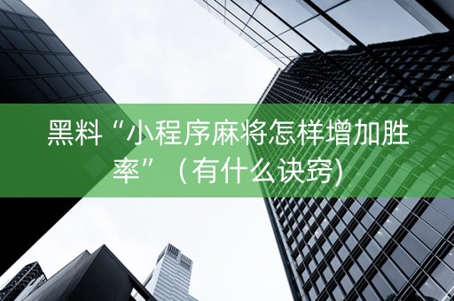 黑料“小程序麻将怎样增加胜率”（有什么诀窍)