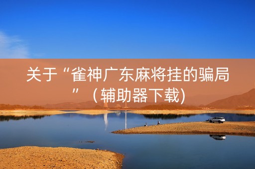 关于“雀神广东麻将挂的骗局”（辅助器下载)