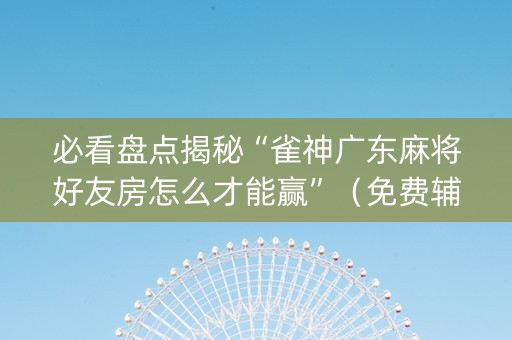 必看盘点揭秘“雀神广东麻将好友房怎么才能赢”（免费辅助)