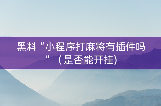 黑料“小程序打麻将有插件吗”（是否能开挂)