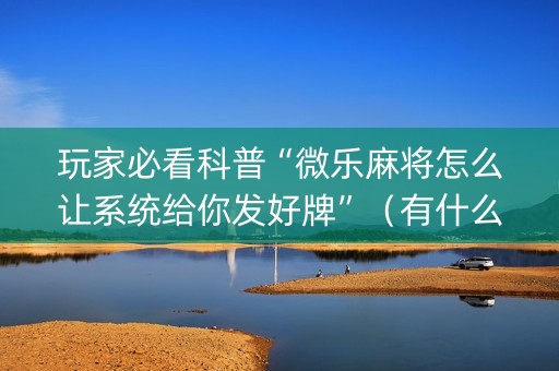 玩家必看科普“微乐麻将怎么让系统给你发好牌”（有什么规律)
