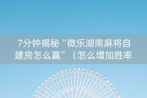 7分钟揭秘“微乐湖南麻将自建房怎么赢”（怎么增加胜率)