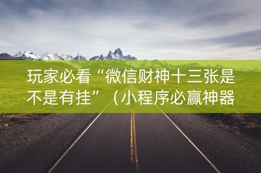玩家必看“微信财神十三张是不是有挂”（小程序必赢神器)