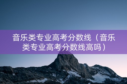 音乐类专业高考分数线（音乐类专业高考分数线高吗）