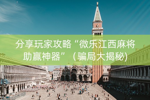 分享玩家攻略“微乐江西麻将助赢神器”（骗局大揭秘)