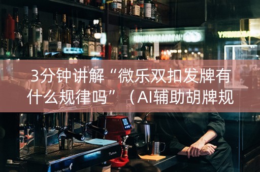3分钟讲解“微乐双扣发牌有什么规律吗”（AI辅助胡牌规则)