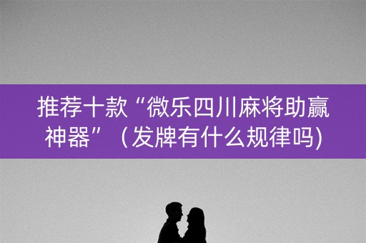 推荐十款“微乐四川麻将助赢神器”（发牌有什么规律吗)