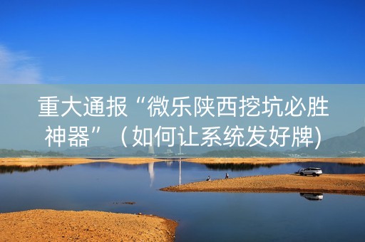 重大通报“微乐陕西挖坑必胜神器”（如何让系统发好牌)
