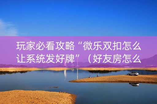 玩家必看攻略“微乐双扣怎么让系统发好牌”（好友房怎么才能赢)